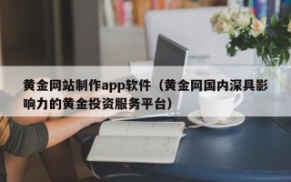 无锡黄金网站制作app软件（黄金网国内深具影响力的黄金投资服务平台）