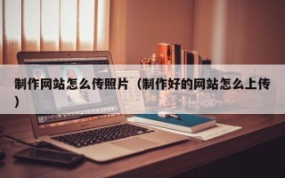 无锡制作网站怎么传照片（制作好的网站怎么上传）