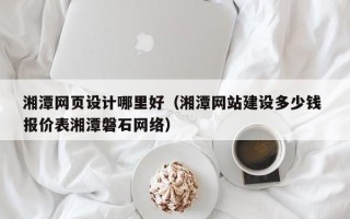 无锡湘潭网页设计哪里好（湘潭网站建设多少钱 报价表湘潭磐石网络）