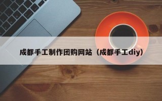 无锡成都手工制作团购网站（成都手工diy）