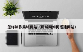无锡怎样制作局域网站（局域网如何搭建网站）