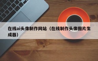 无锡在线ai头像制作网站（在线制作头像图片生成器）