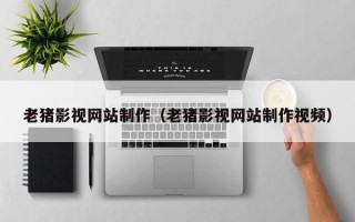 无锡老猪影视网站制作（老猪影视网站制作视频）