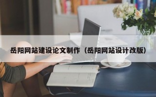无锡岳阳网站建设论文制作（岳阳网站设计改版）
