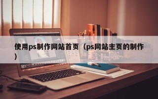 无锡使用ps制作网站首页（ps网站主页的制作）