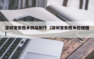 无锡深圳宝安西乡网站制作（深圳宝安西乡控规图）