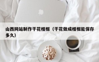 无锡山西网站制作干花相框（干花做成相框能保存多久）