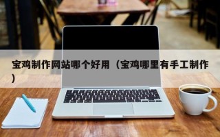 无锡宝鸡制作网站哪个好用（宝鸡哪里有手工制作）