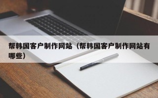 无锡帮韩国客户制作网站（帮韩国客户制作网站有哪些）